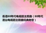 香港80年代電視劇主題曲（80年代港臺電視劇主題曲經(jīng)典老歌）