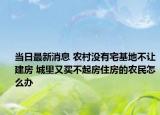 當日最新消息 農(nóng)村沒有宅基地不讓建房 城里又買不起房住房的農(nóng)民怎么辦