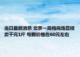 當日最新消息 北京一高檔商場荔枝賣千元1斤 每顆價格在60元左右