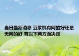 當(dāng)日最新消息 豆?jié){機(jī)有網(wǎng)的好還是無(wú)網(wǎng)的好 有以下兩方面決定