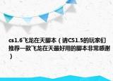 cs1.6飛龍?jiān)谔炷_本（請CS1.5的玩家們推薦一款飛龍?jiān)谔熳詈糜玫哪_本非常感謝）