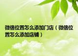 微信位置怎么添加門店（微信位置怎么添加店鋪）