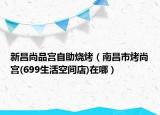 新昌尚品宮自助燒烤（南昌市烤尚宮(699生活空間店)在哪）