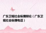 廣東衛(wèi)視社會(huì)縱橫辯論（廣東衛(wèi)視社會(huì)縱橫電話(huà)）