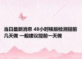 當(dāng)日最新消息 48小時(shí)核酸檢測(cè)提前幾天做 一般建議提前一天做