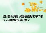 當(dāng)日最新消息 買國(guó)債最好去哪個(gè)銀行 不懂的投資者記好了