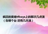 瘋狂的麥咭tfboys上的那次幾點(diǎn)演（在哪個臺 還有幾天演）