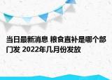 當日最新消息 糧食直補是哪個部門發(fā) 2022年幾月份發(fā)放