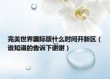 完美世界國際版什么時(shí)間開新區(qū)（誰知道的告訴下謝謝）