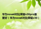華為nova6對(duì)比榮耀v30pro誰(shuí)更好（華為nova6對(duì)比榮耀v30）