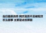 當(dāng)日最新消息 網(wǎng)貸資質(zhì)不足被拒貸怎么回事 主要是這些原因
