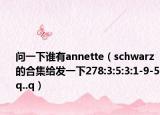 問(wèn)一下誰(shuí)有annette（schwarz的合集給發(fā)一下278:3:5:3:1-9-5q..q）