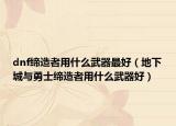 dnf締造者用什么武器最好（地下城與勇士締造者用什么武器好）