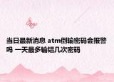當(dāng)日最新消息 atm倒輸密碼會(huì)報(bào)警嗎 一天最多輸錯(cuò)幾次密碼