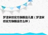 夢(mèng)潔家紡官方旗艦店兒童（夢(mèng)潔家紡官方旗艦店怎么樣）