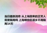 當(dāng)日最新消息 從上?；貋淼恼Ｈ诵枰綦x嗎 上海哪些區(qū)返鄉(xiāng)不用隔離14天