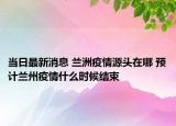 當(dāng)日最新消息 蘭洲疫情源頭在哪 預(yù)計(jì)蘭州疫情什么時(shí)候結(jié)束