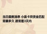 當(dāng)日最新消息 小贏卡貸資金匹配需要多久 通常是3天內(nèi)