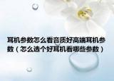 耳機(jī)參數(shù)怎么看音質(zhì)好高端耳機(jī)參數(shù)（怎么選個(gè)好耳機(jī)看哪些參數(shù)）