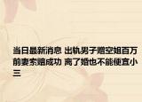 當日最新消息 出軌男子贈空姐百萬前妻索賠成功 離了婚也不能便宜小三