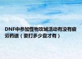 DNF中參加怪物攻城活動有沒有疲勞藥送（要打多少盤才有）
