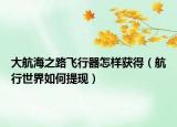 大航海之路飛行器怎樣獲得（航行世界如何提現(xiàn)）