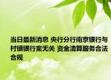 當(dāng)日最新消息 央行分行南京銀行與村鎮(zhèn)銀行案無關(guān) 資金清算服務(wù)合法合規(guī)