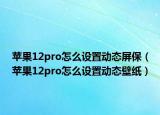 蘋果12pro怎么設置動態(tài)屏保（蘋果12pro怎么設置動態(tài)壁紙）