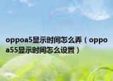 oppoa5顯示時(shí)間怎么弄（oppoa55顯示時(shí)間怎么設(shè)置）