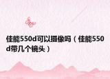 佳能550d可以攝像嗎（佳能550d帶幾個鏡頭）