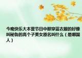今晚快樂大本營節(jié)目中那穿藍(lán)衣服的好像叫秘魯?shù)母邆€子美女原名叫什么（是哪國人）