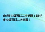 dnf多少級(jí)可以二次覺(jué)醒（DNF多少級(jí)可以二次覺(jué)醒）