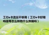 工行e卡流量不夠用（工行e卡好用嗎信號(hào)怎么樣有什么弊端嗎）