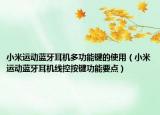小米運(yùn)動藍(lán)牙耳機(jī)多功能鍵的使用（小米運(yùn)動藍(lán)牙耳機(jī)線控按鍵功能要點(diǎn)）