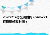 vivox21a怎么調(diào)時(shí)間（vivox21在哪里修改時(shí)間）