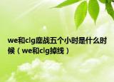 we和clg鏖戰(zhàn)五個(gè)小時(shí)是什么時(shí)候（we和clg掉線）