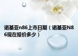 諾基亞n86上市日期（諾基亞N86現(xiàn)在報(bào)價(jià)多少）