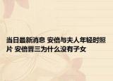 當(dāng)日最新消息 安倍與夫人年輕時(shí)照片 安倍晉三為什么沒有子女