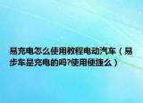 易充電怎么使用教程電動汽車（易步車是充電的嗎?使用便捷么）