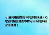 qq空間相冊如何不同步到說說（QQ空間相冊封面怎樣可以不同步到空間說說）