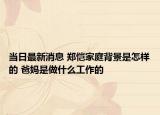 當(dāng)日最新消息 鄭愷家庭背景是怎樣的 爸媽是做什么工作的