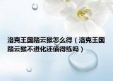 洛克王國踏云猴怎么得（洛克王國踏云猴不進化還值得練嗎）