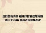 當(dāng)日最新消息 被妹妹冒名結(jié)婚姐姐一妻二夫30年 最后法院這樣判決