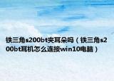 鐵三角s200bt夾耳朵嗎（鐵三角s200bt耳機怎么連接win10電腦）