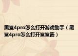 黑鯊4pro怎么打開(kāi)游戲助手（黑鯊4pro怎么打開(kāi)鯊鯊醬）