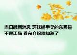 當日最新消息 環(huán)球捕手賣的東西是不是正品 看完介紹就知道了