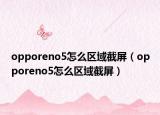 opporeno5怎么區(qū)域截屏（opporeno5怎么區(qū)域截屏）