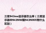 三星943nw顯示器怎么樣（三星顯示器中943NW跟943NWX有什么區(qū)別）