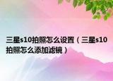 三星s10拍照怎么設(shè)置（三星s10拍照怎么添加濾鏡）