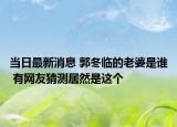 當(dāng)日最新消息 郭冬臨的老婆是誰(shuí) 有網(wǎng)友猜測(cè)居然是這個(gè)
